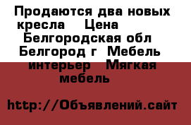 Продаются два новых кресла  › Цена ­ 5 000 - Белгородская обл., Белгород г. Мебель, интерьер » Мягкая мебель   
